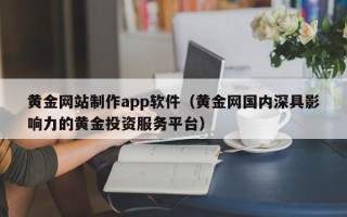 赤壁黄金网站制作app软件（黄金网国内深具影响力的黄金投资服务平台）