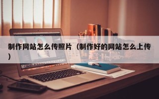 赤壁制作网站怎么传照片（制作好的网站怎么上传）
