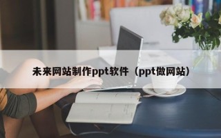 赤壁未来网站制作ppt软件（ppt做网站）