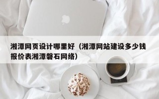 赤壁湘潭网页设计哪里好（湘潭网站建设多少钱 报价表湘潭磐石网络）