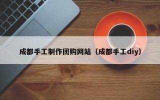 赤壁成都手工制作团购网站（成都手工diy）