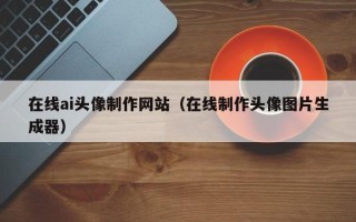 赤壁在线ai头像制作网站（在线制作头像图片生成器）