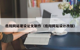 赤壁岳阳网站建设论文制作（岳阳网站设计改版）