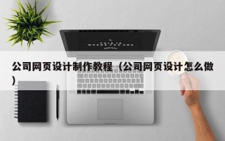 赤壁公司网页设计制作教程（公司网页设计怎么做）