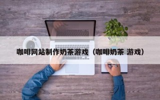 赤壁咖啡网站制作奶茶游戏（咖啡奶茶 游戏）