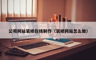 赤壁公司网站装修在线制作（装修网站怎么做）