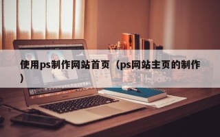 赤壁使用ps制作网站首页（ps网站主页的制作）