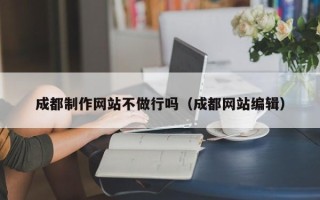 赤壁成都制作网站不做行吗（成都网站编辑）